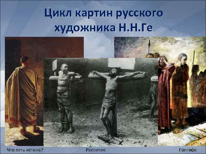 Цикл картин русского художника Н. Н. Ге Что есть истина? Распятие Голгофа 