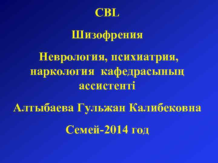 CBL Шизофрения Неврология, психиатрия, наркология кафедрасының ассистенті Алтыбаева Гульжан Калибековна Семей-2014 год 