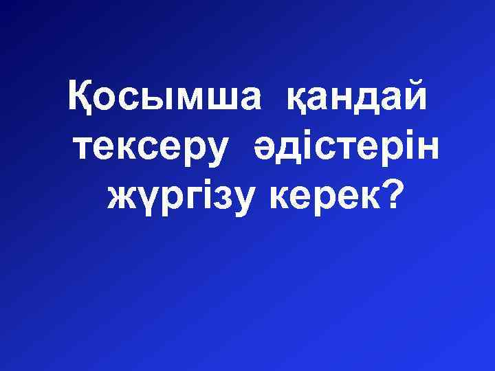 Қосымша қандай тексеру әдістерін жүргізу керек? 