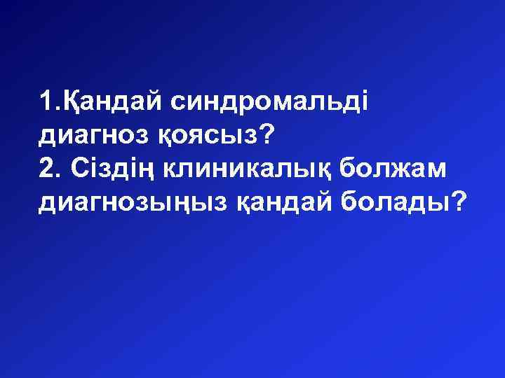 1. Қандай синдромальді диагноз қоясыз? 2. Сіздің клиникалық болжам диагнозыңыз қандай болады? 