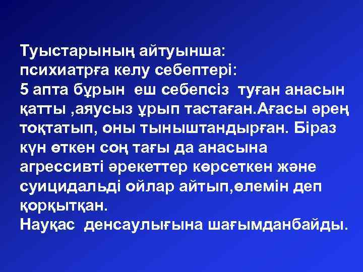 Туыстарының айтуынша: психиатрға келу себептері: 5 апта бұрын еш себепсіз туған анасын қатты ,