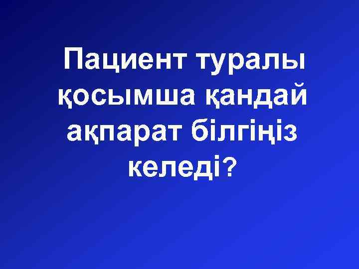 Пациент туралы қосымша қандай ақпарат білгіңіз келеді? 