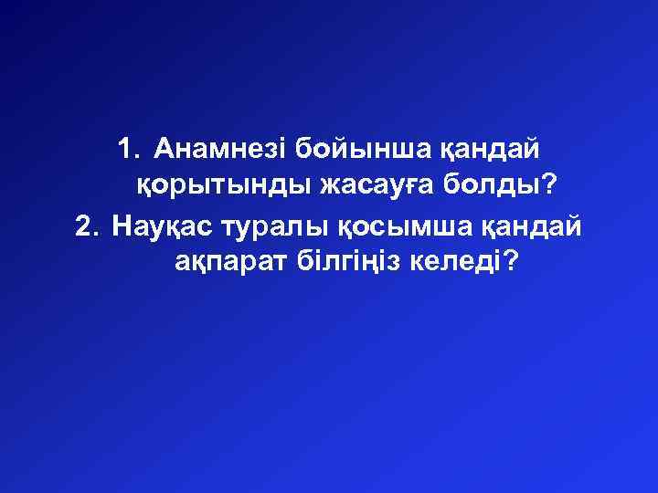 1. Анамнезі бойынша қандай қорытынды жасауға болды? 2. Науқас туралы қосымша қандай ақпарат білгіңіз