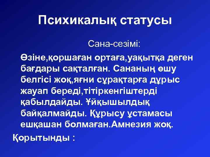 Психикалық статусы Сана-сезімі: Өзіне, қоршаған ортаға, уақытқа деген бағдары сақталған. Сананың өшу белгісі жоқ,