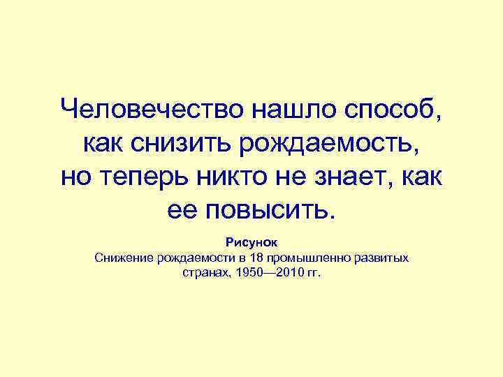 Человечество нашло способ, как снизить рождаемость, но теперь никто не знает, как ее повысить.