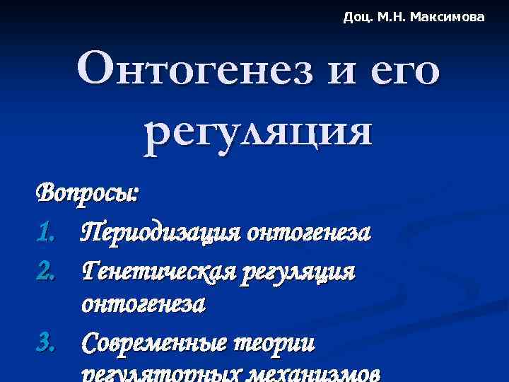 Доц. М. Н. Максимова Онтогенез и его регуляция Вопросы: 1. Периодизация онтогенеза 2. Генетическая