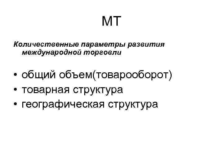 МТ Количественные параметры развития международной торговли • общий объем(товарооборот) • товарная структура • географическая