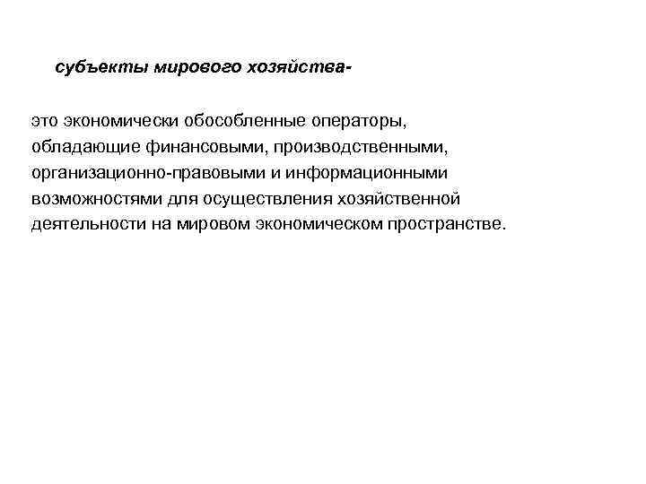 субъекты мирового хозяйстваэто экономически обособленные операторы, обладающие финансовыми, производственными, организационно-правовыми и информационными возможностями для