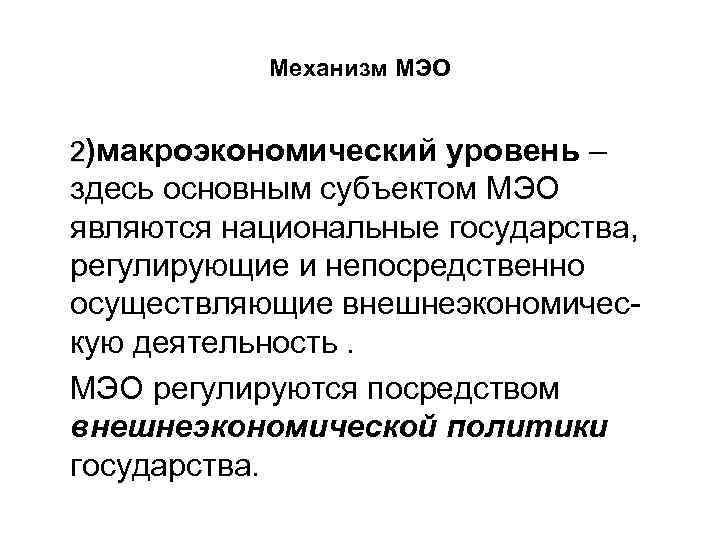 Механизм МЭО 2)макроэкономический уровень – здесь основным субъектом МЭО являются национальные государства, регулирующие и