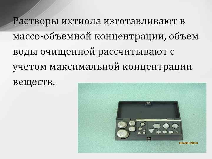 Растворы ихтиола изготавливают в массо-объемной концентрации, объем воды очищенной рассчитывают с учетом максимальной концентрации