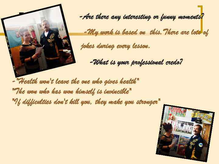 -Are there any interesting or funny moments? -My work is based on this. There