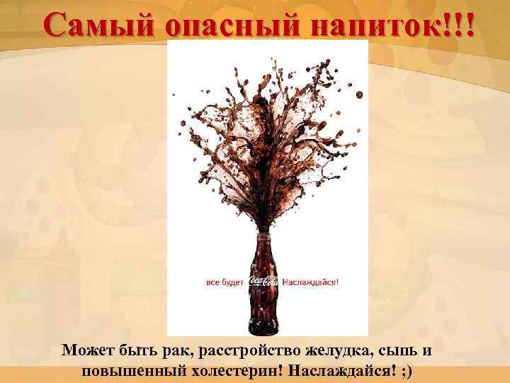 Самый опасный напиток!!! Может быть рак, расстройство желудка, сыпь и повышенный холестерин! Наслаждайся! ;