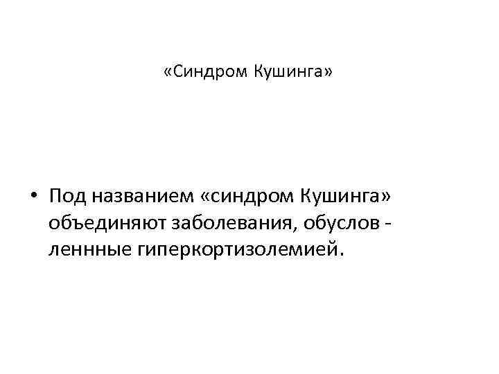  «Синдром Кушинга» • Под названием «синдром Кушинга» объединяют заболевания, обуслов леннные гиперкортизолемией. 