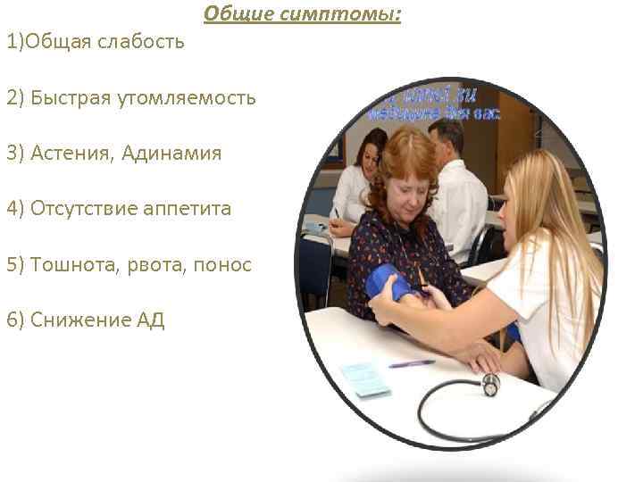 1)Общая слабость Общие симптомы: 2) Быстрая утомляемость 3) Астения, Адинамия 4) Отсутствие аппетита 5)