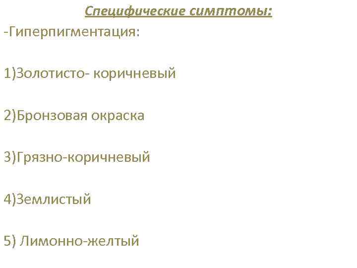 Специфические симптомы: -Гиперпигментация: 1)Золотисто- коричневый 2)Бронзовая окраска 3)Грязно-коричневый 4)Землистый 5) Лимонно-желтый 