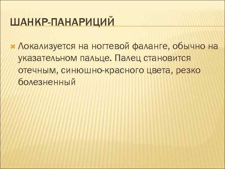 ШАНКР-ПАНАРИЦИЙ Локализуется на ногтевой фаланге, обычно на указательном пальце. Палец становится отечным, синюшно-красного цвета,