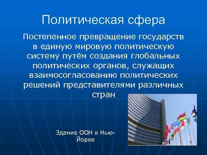 Политическая сфера Постепенное превращение государств в единую мировую политическую систему путём создания глобальных политических