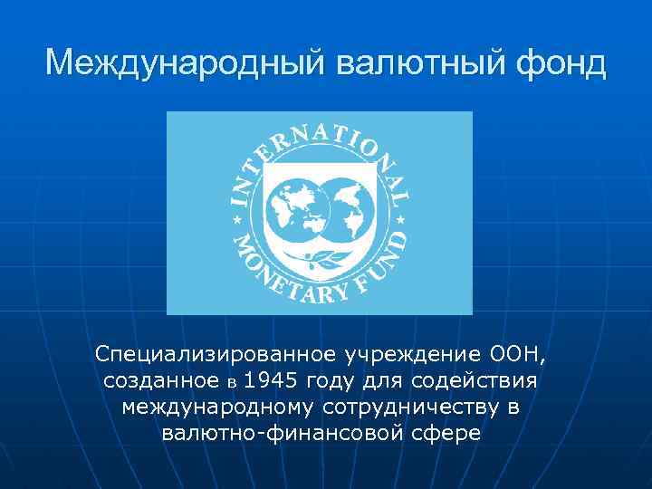 Международный валютный фонд Специализированное учреждение ООН, созданное в 1945 году для содействия международному сотрудничеству