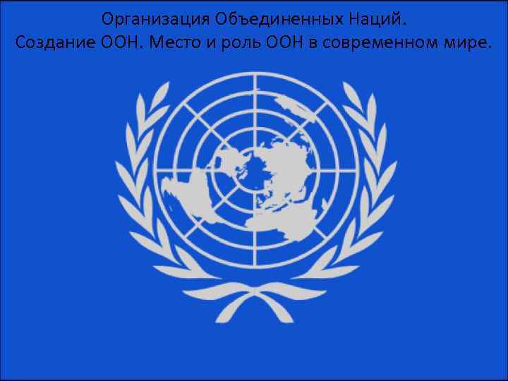 Организация Объединенных Наций. Создание ООН. Место и роль ООН в современном мире. 