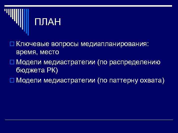 ПЛАН o Ключевые вопросы медиапланирования: время, место o Модели медиастратегии (по распределению бюджета РК)