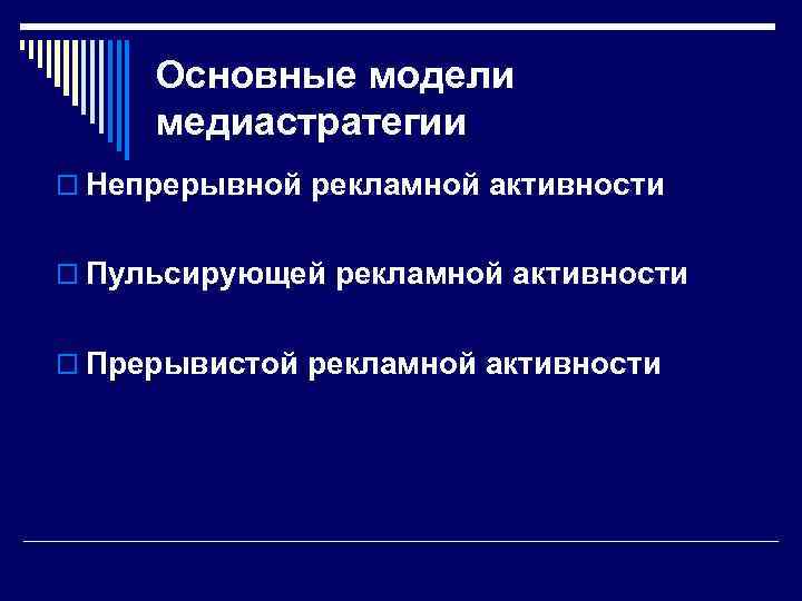 Основные модели медиастратегии o Непрерывной рекламной активности o Пульсирующей рекламной активности o Прерывистой рекламной