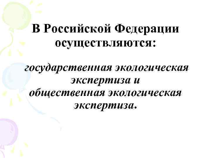 В Российской Федерации осуществляются: государственная экологическая экспертиза и общественная экологическая экспертиза. 