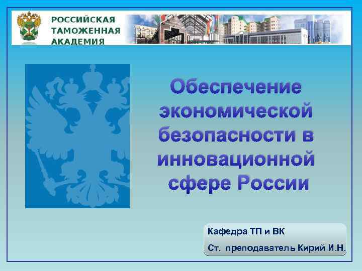Обеспечение экономической безопасности в инновационной сфере России Кафедра ТП и ВК Ст. преподаватель Кирий
