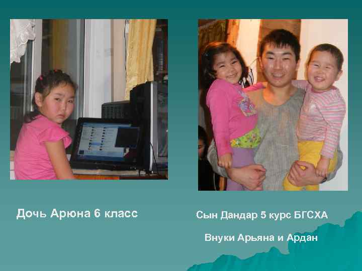 Дочь Арюна 6 класс Сын Дандар 5 курс БГСХА Внуки Арьяна и Ардан 