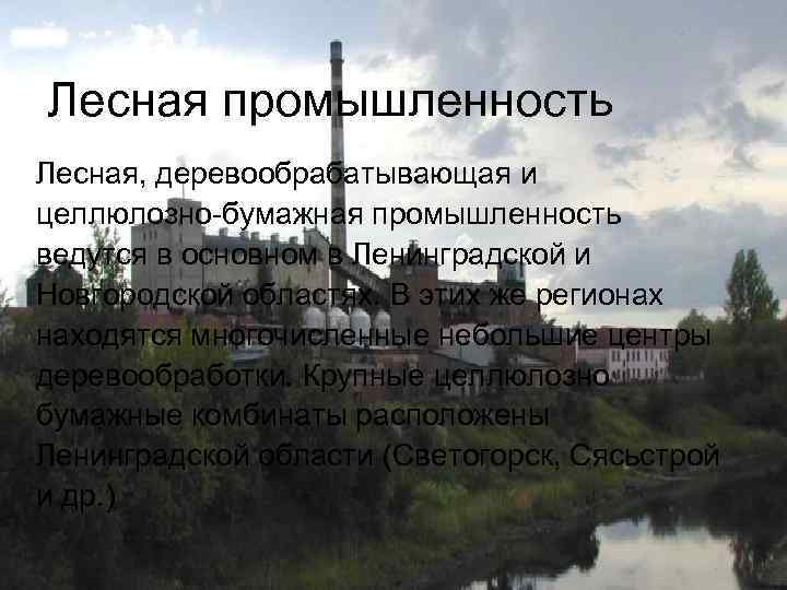 Лесная промышленность Лесная, деревообрабатывающая и целлюлозно-бумажная промышленность ведутся в основном в Ленинградской и Новгородской