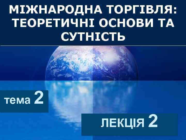 МІЖНАРОДНА ТОРГІВЛЯ: ТЕОРЕТИЧНІ ОСНОВИ ТА СУТНІСТЬ тема 2 ЛЕКЦІЯ 2 Company LOGO 