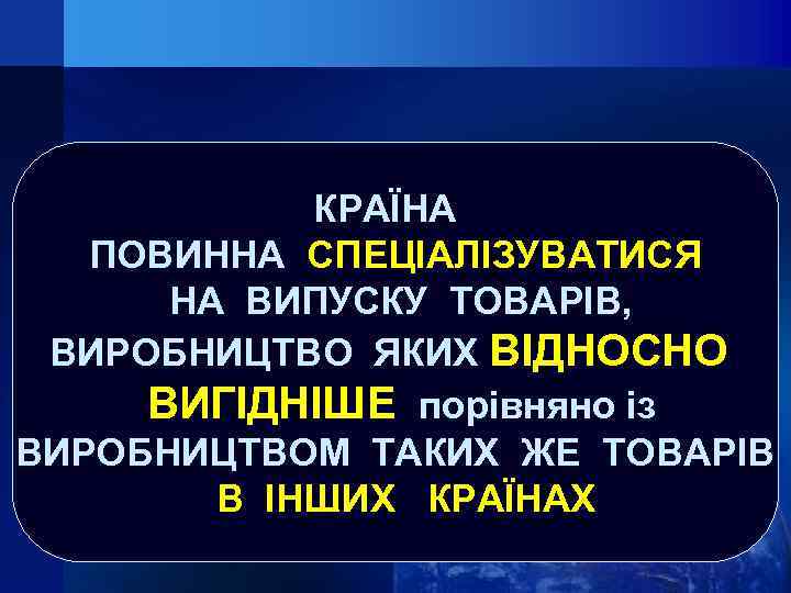 КРАЇНА ПОВИННА СПЕЦІАЛІЗУВАТИСЯ НА ВИПУСКУ ТОВАРІВ, ВИРОБНИЦТВО ЯКИХ ВІДНОСНО ВИГІДНІШЕ порівняно із ВИРОБНИЦТВОМ ТАКИХ