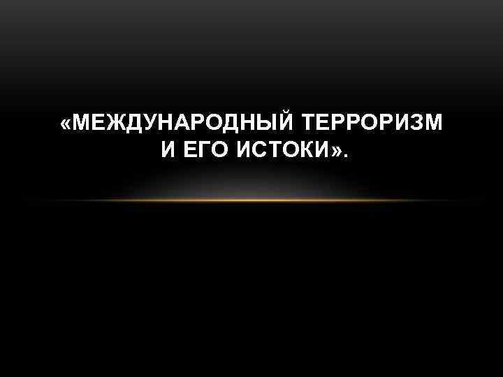 «МЕЖДУНАРОДНЫЙ ТЕРРОРИЗМ И ЕГО ИСТОКИ» . «МЕЖДУНАРОДНЫЙ ТЕРРОРИЗМ И ЕГО ИСТОКИ» .