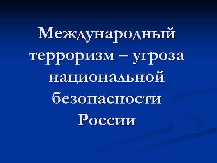  Международный терроризм – угроза  национальной  безопасности  России 