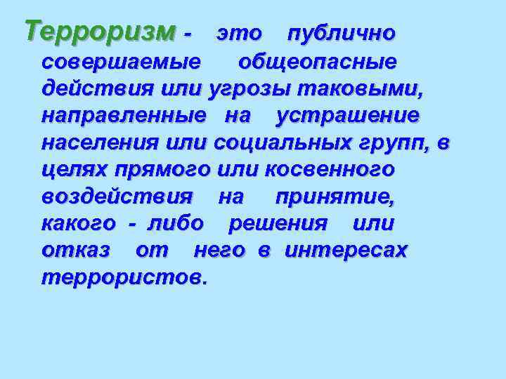 Терроризм -  это публично совершаемые общеопасные действия или угрозы таковыми,  направленные на