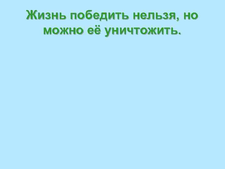 Жизнь победить нельзя, но  можно её уничтожить. 
