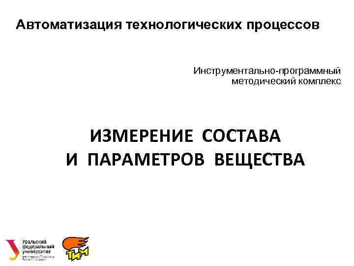 Автоматизация технологических процессов Инструментально-программный методический комплекс ИЗМЕРЕНИЕ СОСТАВА И ПАРАМЕТРОВ ВЕЩЕСТВА 