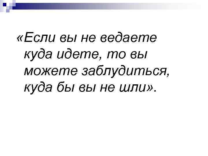  «Если вы не ведаете куда идете, то вы можете заблудиться, куда бы вы