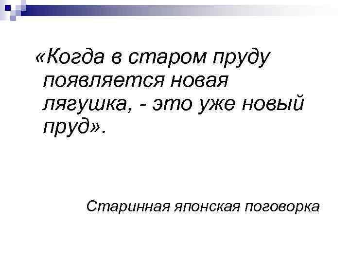  «Когда в старом пруду появляется новая лягушка, - это уже новый пруд» .