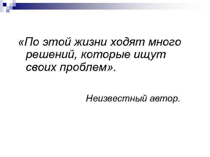  «По этой жизни ходят много решений, которые ищут своих проблем» . Неизвестный автор.