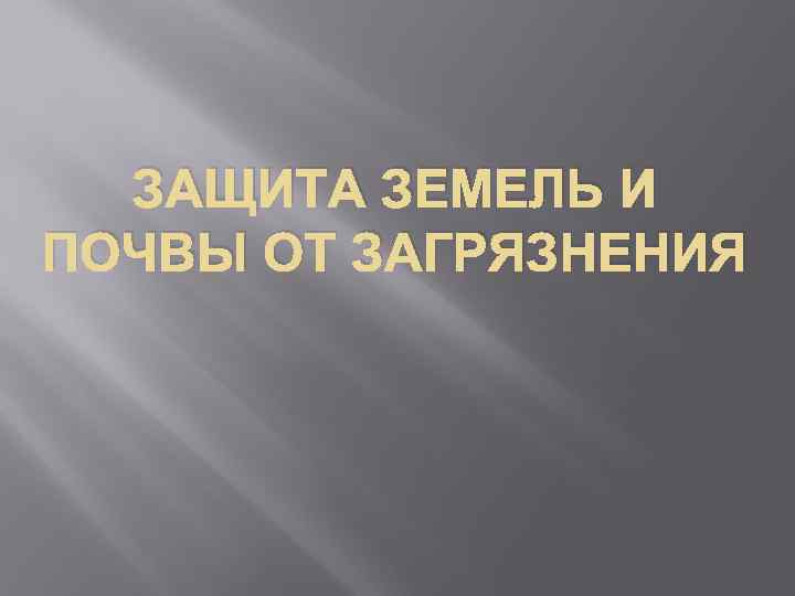  ЗАЩИТА ЗЕМЕЛЬ И ПОЧВЫ ОТ ЗАГРЯЗНЕНИЯ 