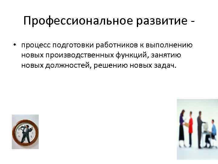  Профессиональное развитие - • процесс подготовки работников к выполнению  новых производственных функций,