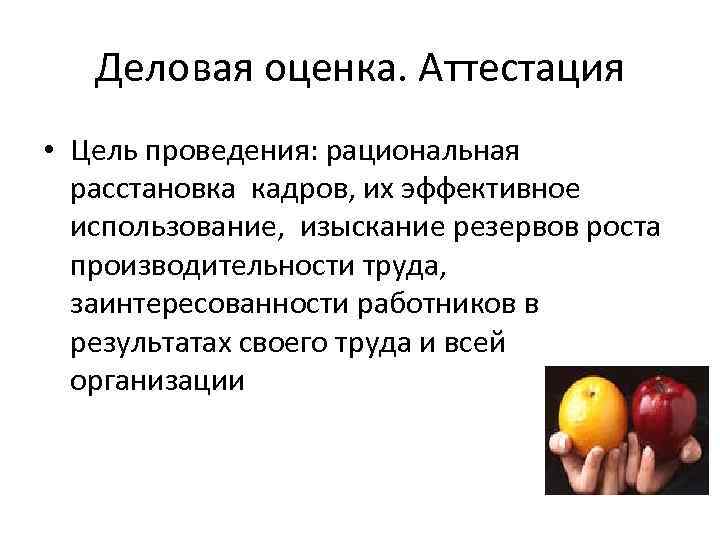   Деловая оценка. Аттестация  • Цель проведения: рациональная  расстановка кадров, их