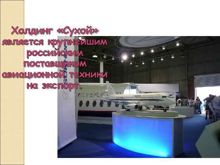 Холдинг «Сухой» является крупнейшим российским поставщиком авиационной техники на экспорт. 