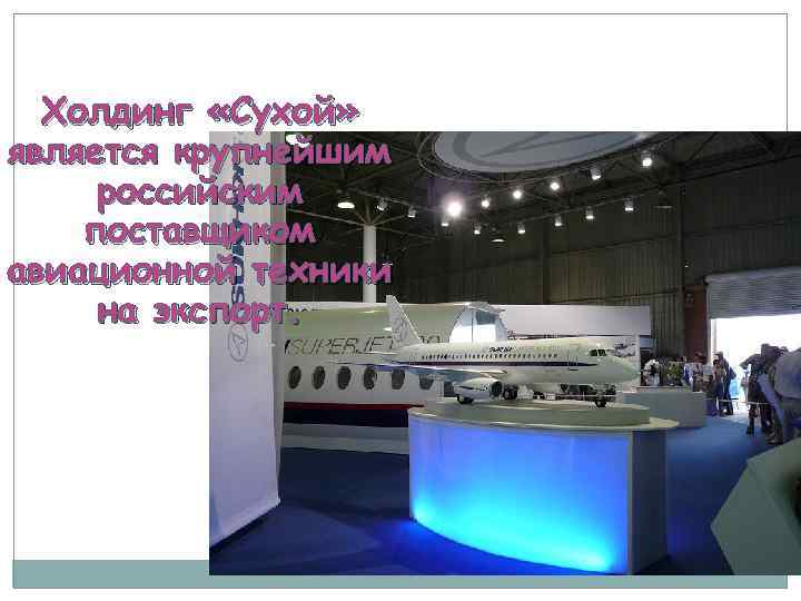 Холдинг «Сухой» является крупнейшим российским поставщиком авиационной техники на экспорт. 
