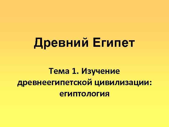   Древний Египет  Тема 1. Изучение древнеегипетской цивилизации:  египтология 