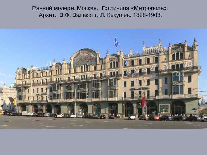 Ранний модерн. Москва. Гостиница «Метрополь» . Архит. В. Ф. Валькотт, Л. Кекушев. 1898 -1903.