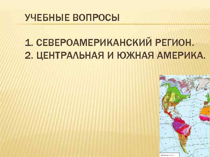 УЧЕБНЫЕ ВОПРОСЫ 1. СЕВЕРОАМЕРИКАНСКИЙ РЕГИОН. 2. ЦЕНТРАЛЬНАЯ И ЮЖНАЯ АМЕРИКА. 