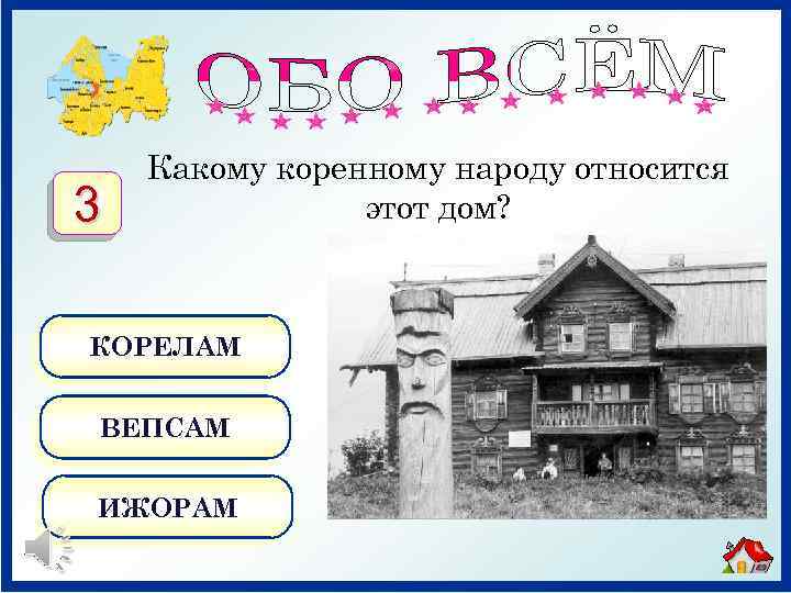 3 Какому коренному народу относится этот дом? КОРЕЛАМ ВЕПСАМ ИЖОРАМ 