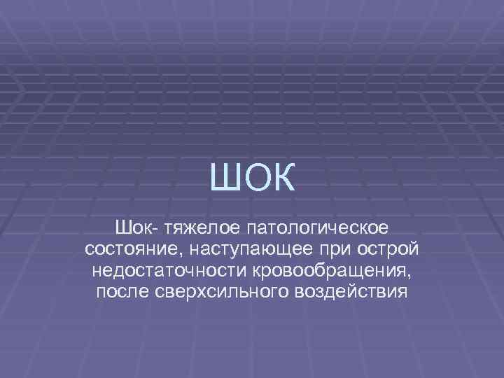 ШОК Шок- тяжелое патологическое состояние, наступающее при острой недостаточности кровообращения, после сверхсильного воздействия 