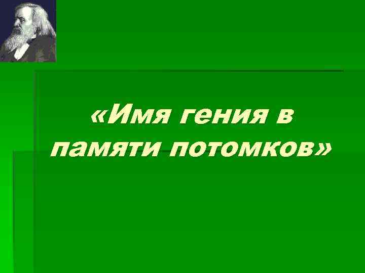   «Имя гения в памяти потомков» 